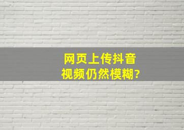 网页上传抖音视频仍然模糊?