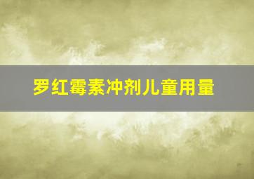 罗红霉素冲剂儿童用量