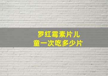 罗红霉素片儿童一次吃多少片