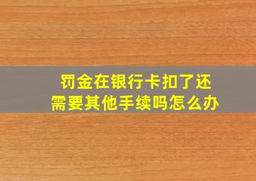 罚金在银行卡扣了还需要其他手续吗怎么办