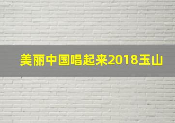 美丽中国唱起来2018玉山