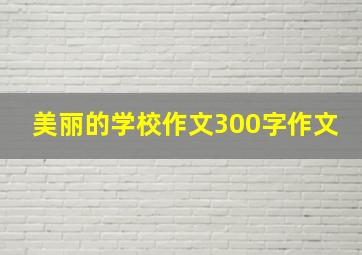 美丽的学校作文300字作文