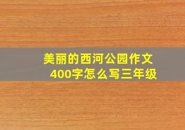 美丽的西河公园作文400字怎么写三年级