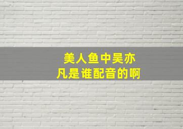 美人鱼中吴亦凡是谁配音的啊