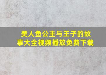 美人鱼公主与王子的故事大全视频播放免费下载