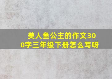 美人鱼公主的作文300字三年级下册怎么写呀