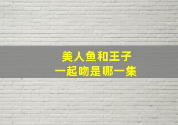 美人鱼和王子一起吻是哪一集