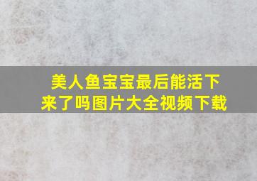 美人鱼宝宝最后能活下来了吗图片大全视频下载