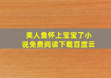 美人鱼怀上宝宝了小说免费阅读下载百度云