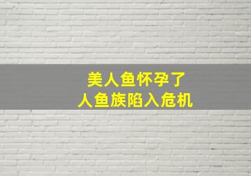 美人鱼怀孕了人鱼族陷入危机