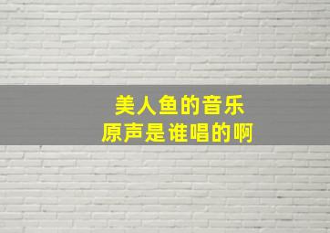 美人鱼的音乐原声是谁唱的啊