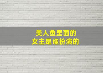 美人鱼里面的女主是谁扮演的