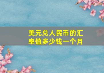 美元兑人民币的汇率值多少钱一个月