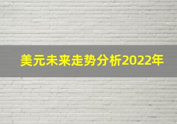 美元未来走势分析2022年