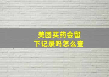 美团买药会留下记录吗怎么查