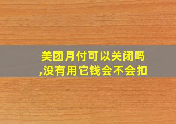 美团月付可以关闭吗,没有用它钱会不会扣