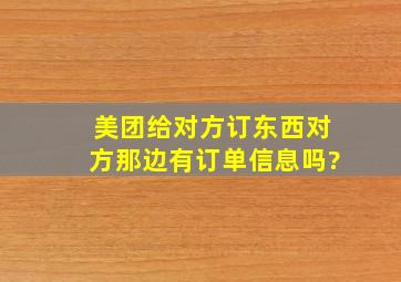 美团给对方订东西对方那边有订单信息吗?