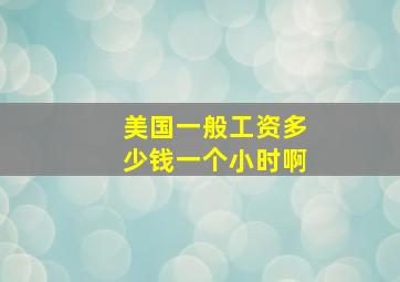 美国一般工资多少钱一个小时啊