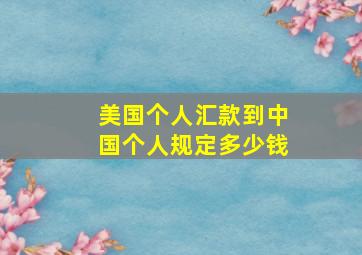 美国个人汇款到中国个人规定多少钱