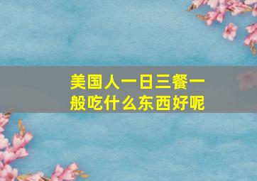 美国人一日三餐一般吃什么东西好呢