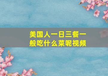 美国人一日三餐一般吃什么菜呢视频