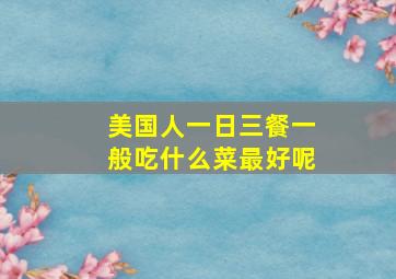 美国人一日三餐一般吃什么菜最好呢