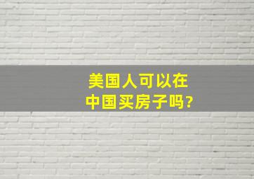 美国人可以在中国买房子吗?