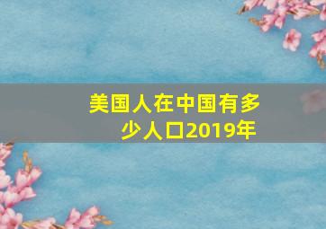 美国人在中国有多少人口2019年