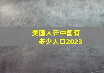 美国人在中国有多少人口2023