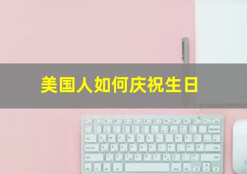 美国人如何庆祝生日