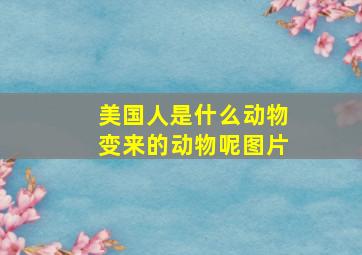 美国人是什么动物变来的动物呢图片