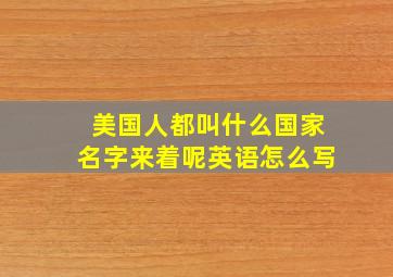 美国人都叫什么国家名字来着呢英语怎么写