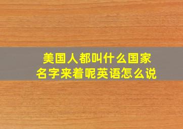 美国人都叫什么国家名字来着呢英语怎么说