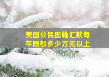 美国公民国籍汇款每年限额多少万元以上