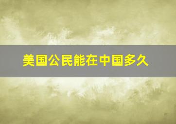 美国公民能在中国多久