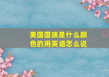 美国国旗是什么颜色的用英语怎么说