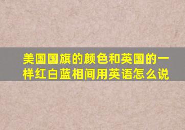 美国国旗的颜色和英国的一样红白蓝相间用英语怎么说