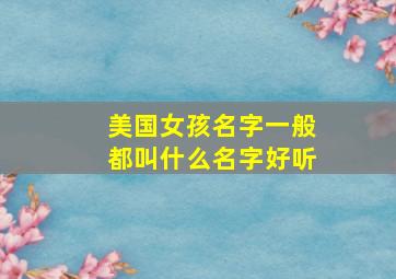 美国女孩名字一般都叫什么名字好听