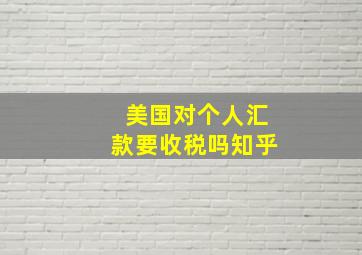 美国对个人汇款要收税吗知乎