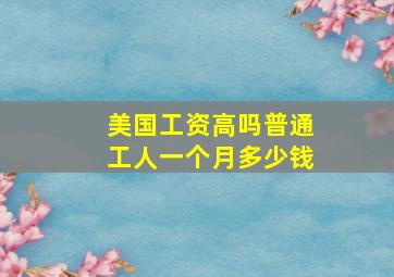 美国工资高吗普通工人一个月多少钱