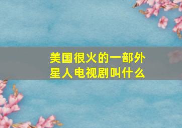 美国很火的一部外星人电视剧叫什么