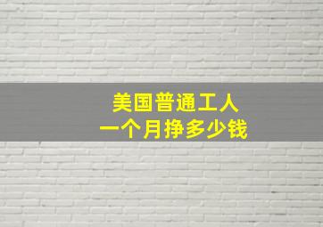 美国普通工人一个月挣多少钱