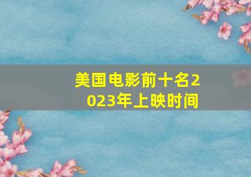 美国电影前十名2023年上映时间