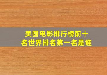 美国电影排行榜前十名世界排名第一名是谁