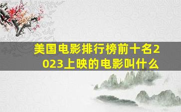 美国电影排行榜前十名2023上映的电影叫什么