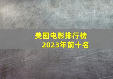 美国电影排行榜2023年前十名