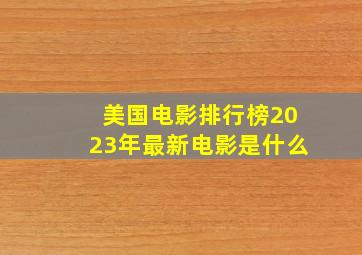 美国电影排行榜2023年最新电影是什么