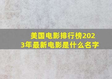 美国电影排行榜2023年最新电影是什么名字