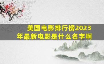 美国电影排行榜2023年最新电影是什么名字啊