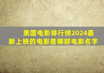 美国电影排行榜2024最新上映的电影是哪部电影名字